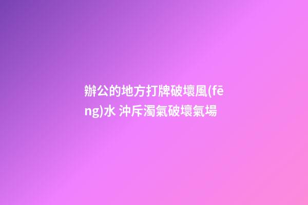 辦公的地方打牌破壞風(fēng)水 沖斥濁氣破壞氣場